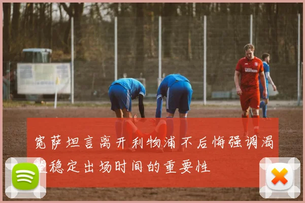 宽萨坦言离开利物浦不后悔强调渴望稳定出场时间的重要性
