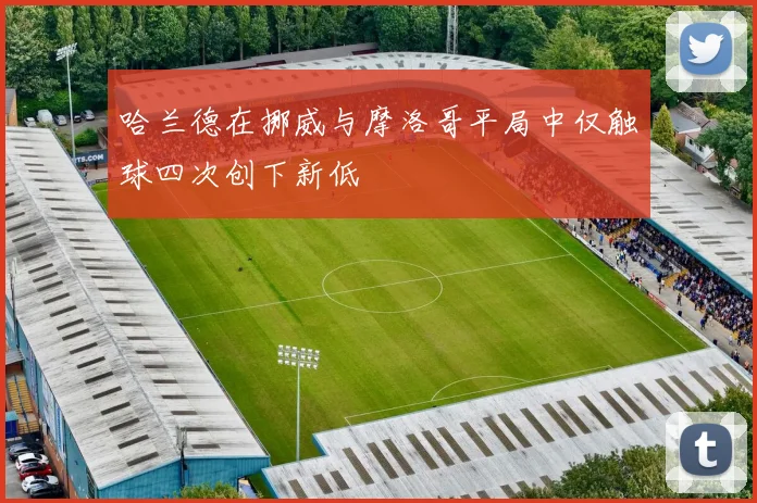 哈兰德在挪威与摩洛哥平局中仅触球四次创下新低
