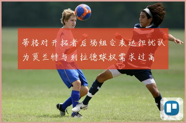 蒂格对开拓者后场组合表达担忧认为莫兰特与利拉德球权需求过高