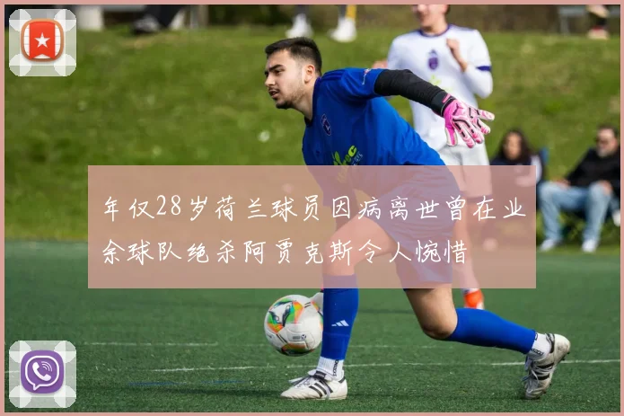 年仅28岁荷兰球员因病离世曾在业余球队绝杀阿贾克斯令人惋惜