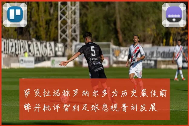 萨莫拉诺称罗纳尔多为历史最佳前锋并批评智利足球忽视青训发展