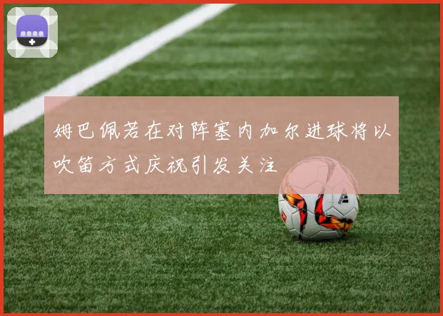 姆巴佩若在对阵塞内加尔进球将以吹笛方式庆祝引发关注