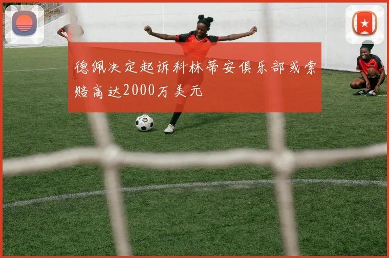 德佩决定起诉科林蒂安俱乐部或索赔高达2000万美元