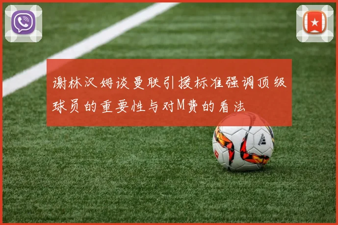 谢林汉姆谈曼联引援标准强调顶级球员的重要性与对M费的看法