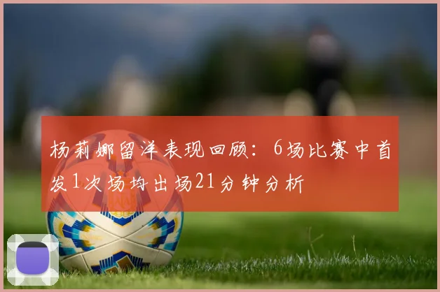 杨莉娜留洋表现回顾：6场比赛中首发1次场均出场21分钟分析