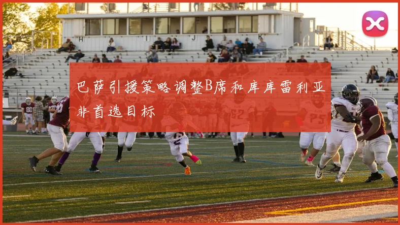 巴萨引援策略调整B席和库库雷利亚非首选目标