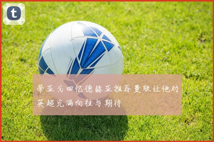 蒂亚戈回忆德赫亚推荐曼联让他对英超充满向往与期待