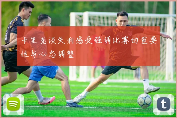 卡里克谈失利感受强调比赛的重要性与心态调整