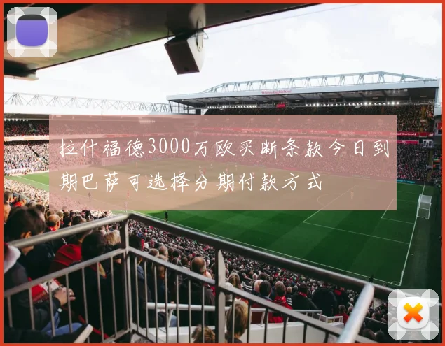 拉什福德3000万欧买断条款今日到期巴萨可选择分期付款方式
