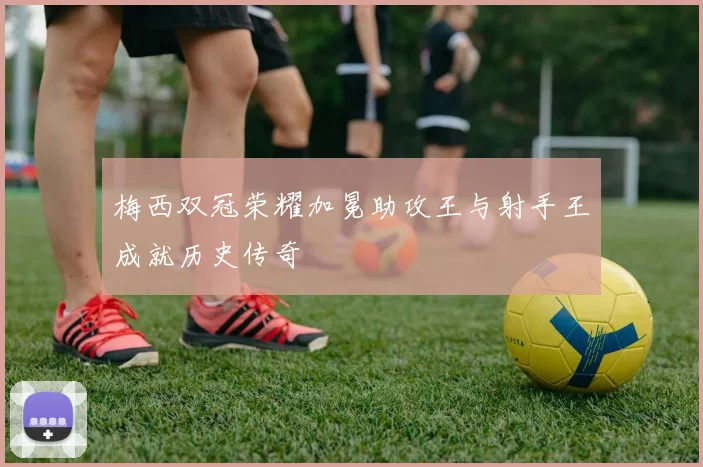 梅西双冠荣耀加冕助攻王与射手王成就历史传奇