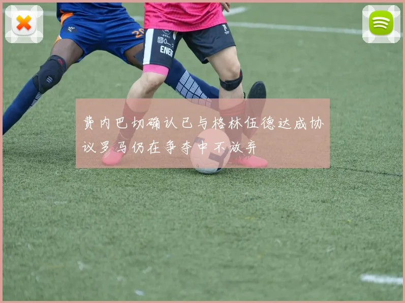 费内巴切确认已与格林伍德达成协议罗马仍在争夺中不放弃